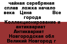 чайная серебряная (сплав) ложка начало 20 века › Цена ­ 50 000 - Все города Коллекционирование и антиквариат » Антиквариат   . Новгородская обл.,Великий Новгород г.